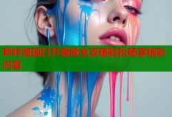 哔咔漫画打开视频全攻略轻松畅享精彩内容