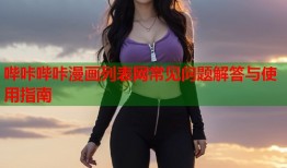 哔咔哔咔漫画列表网常见问题解答与使用指南