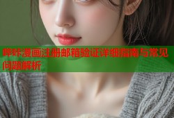 哔咔漫画注册邮箱验证详细指南与常见问题解析
