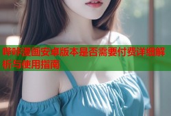 哔咔漫画安卓版本是否需要付费详细解析与使用指南