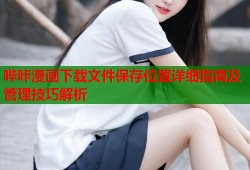 哔咔漫画下载文件保存位置详细指南及管理技巧解析