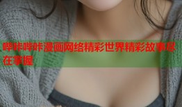 哔咔哔咔漫画网络精彩世界精彩故事尽在掌握