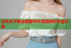 古风本子精选推荐哔咔漫画精彩作品分享