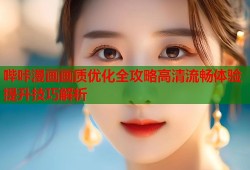 哔咔漫画画质优化全攻略高清流畅体验提升技巧解析