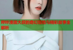哔咔漫画大叔的奇幻冒险与精彩故事全解析