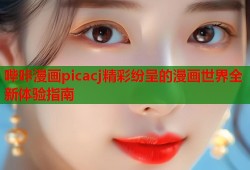 哔咔漫画picacj精彩纷呈的漫画世界全新体验指南