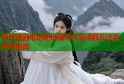 哔咔漫画电话地址填写方法详解及注意事项指南