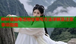哔咔漫画电话地址填写方法详解及注意事项指南