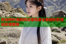 你说哔咔漫画吗这里有最全最精彩的漫画资源推荐