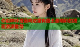 你说哔咔漫画吗这里有最全最精彩的漫画资源推荐