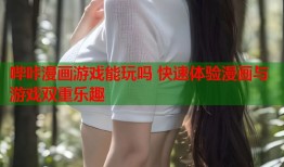 哔咔漫画游戏能玩吗 快速体验漫画与游戏双重乐趣