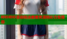 哔咔哔咔漫画精选羞羞黄漫精彩合集推荐