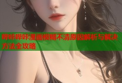哔咔哔咔漫画模糊不清原因解析与解决方法全攻略