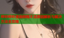 哔咔哔咔漫画模糊不清原因解析与解决方法全攻略