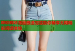 哔咔哔咔漫画极速加载助你畅享无限精彩阅读体验