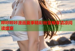 哔咔哔咔漫画夏季精彩纷呈畅享清凉阅读盛宴