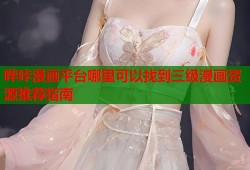 哔咔漫画平台哪里可以找到三级漫画资源推荐指南