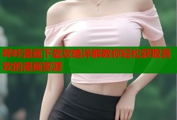 哔咔漫画下载攻略详解教你轻松获取喜欢的漫画资源