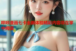 哔咔漫画七卡全新体验精彩内容尽在掌中阅读