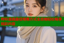 哔咔漫画最佳观看方式全攻略轻松畅享精彩内容