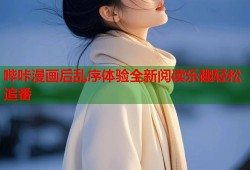 哔咔漫画后乱序体验全新阅读乐趣轻松追番