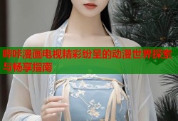 哔咔漫画电视精彩纷呈的动漫世界探索与畅享指南