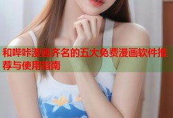 和哔咔漫画齐名的五大免费漫画软件推荐与使用指南