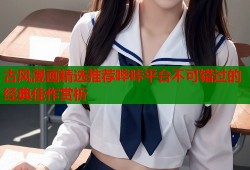 古风漫画精选推荐哔咔平台不可错过的经典佳作赏析