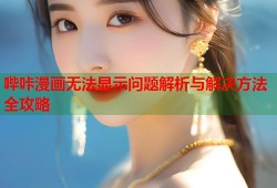 哔咔漫画无法显示问题解析与解决方法全攻略