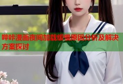 哔咔漫画夜间加载缓慢原因分析及解决方案探讨