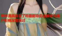 哔咔漫画改名了吗最新动态全解析与用户影响深度探讨