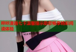 哔咔漫画七卡温馨提示助您畅享精彩阅读体验