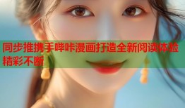 同步推携手哔咔漫画打造全新阅读体验精彩不断