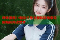 哔咔漫画14精彩合集全新体验畅享无限精彩阅读世界