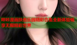 哔咔漫画扶他乐园精彩合集全新体验畅享无限精彩世界