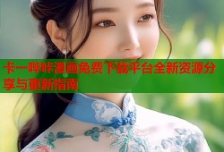卡一哔咔漫画免费下载平台全新资源分享与更新指南