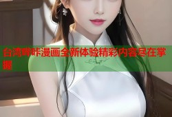台湾哔咔漫画全新体验精彩内容尽在掌握
