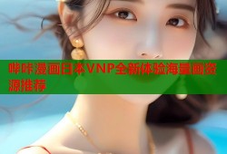 哔咔漫画日本VNP全新体验海量画资源推荐