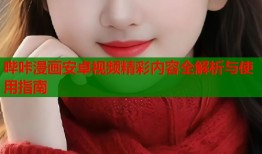 哔咔漫画安卓视频精彩内容全解析与使用指南