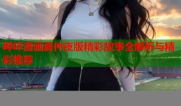 哔咔漫画夏仲夜版精彩故事全解析与精彩推荐