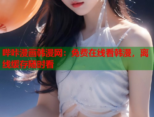 哔咔漫画韩漫网：免费在线看韩漫，离线缓存随时看