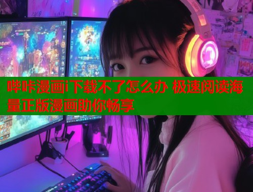 哔咔漫画i下载不了怎么办 极速阅读海量正版漫画助你畅享