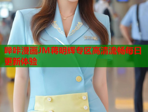 哔咔漫画JM蒋明辉专区高清流畅每日更新体验