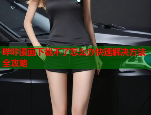 哔咔漫画下载不了怎么办快速解决方法全攻略