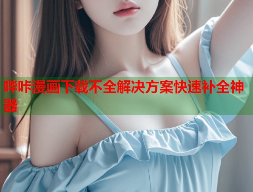 哔咔漫画下载不全解决方案快速补全神器