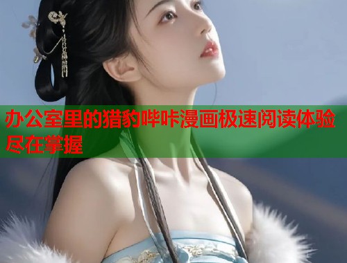 办公室里的猎豹哔咔漫画极速阅读体验尽在掌握