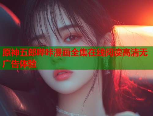 原神五郎哔咔漫画全集在线阅读高清无广告体验