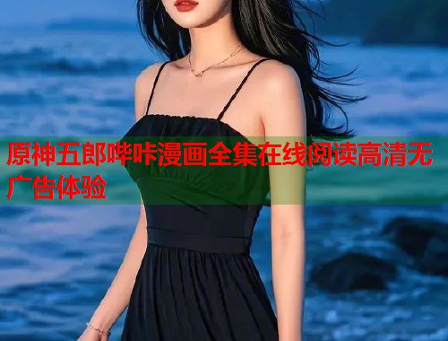 原神五郎哔咔漫画全集在线阅读高清无广告体验