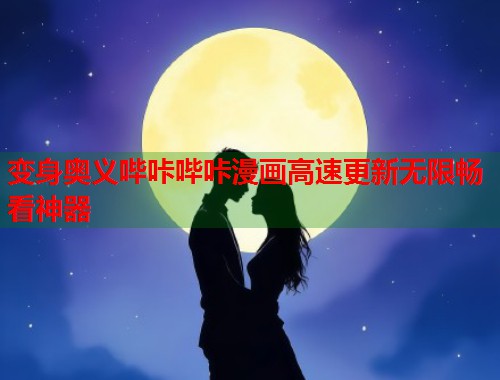 变身奥义哔咔哔咔漫画高速更新无限畅看神器