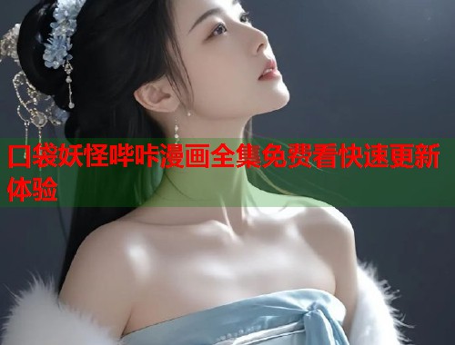 口袋妖怪哔咔漫画全集免费看快速更新体验